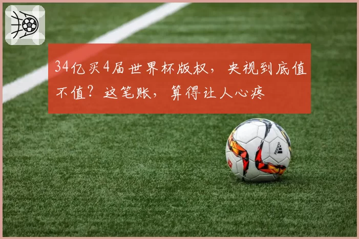 34亿买4届世界杯版权，央视到底值不值？这笔账，算得让人心疼