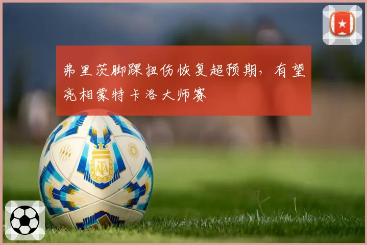 弗里茨脚踝扭伤恢复超预期，有望亮相蒙特卡洛大师赛