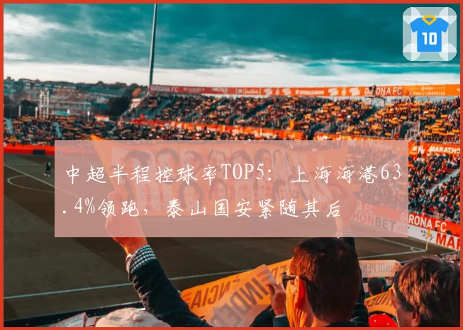 中超半程控球率TOP5:上海海港63.4%领跑,泰山国安紧随其后