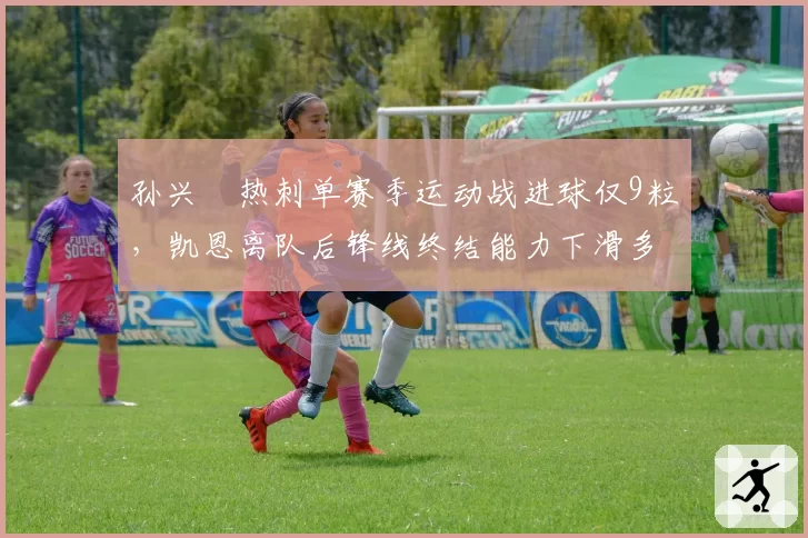 孙兴慜热刺单赛季运动战进球仅9粒，凯恩离队后锋线终结能力下滑多少？