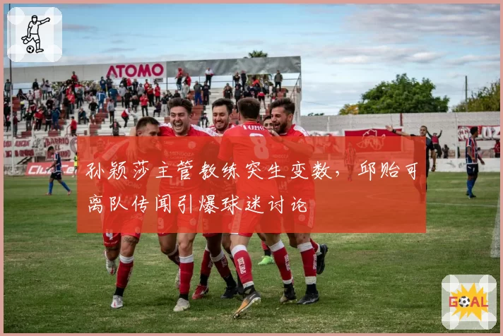 孙颖莎主管教练突生变数,邱贻可离队传闻引爆球迷讨论