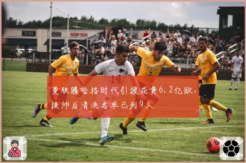 曼联腾哈格时代引援花费6.2亿欧，换帅后清洗名单已列9人