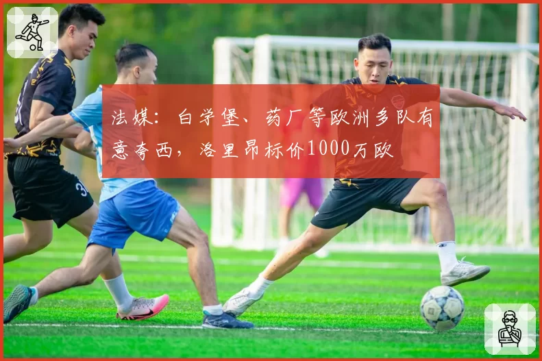 法媒:白学堡、药厂等欧洲多队有意夸西,洛里昂标价1000万欧