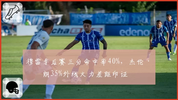 穆雷季后赛三分命中率40%,杰伦·布朗35%外线火力差距印证
