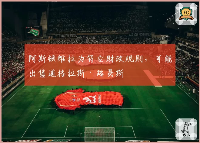 阿斯顿维拉为符合财政规则，可能出售道格拉斯·路易斯