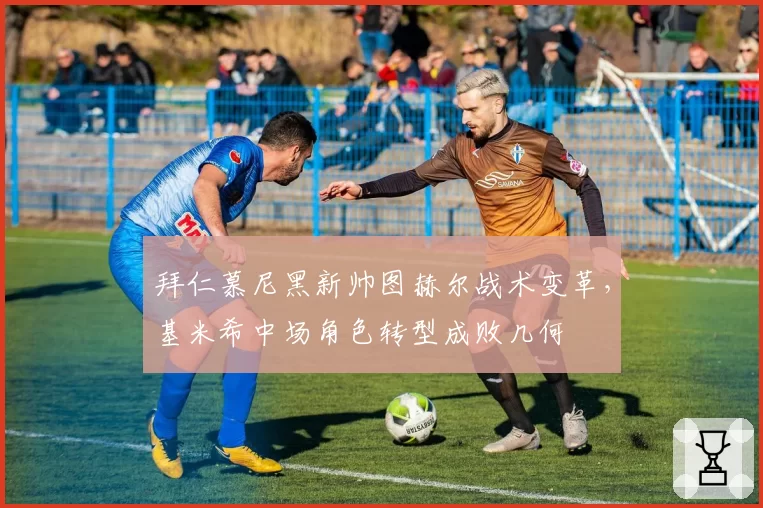 拜仁慕尼黑新帅图赫尔战术变革,基米希中场角色转型成败几何