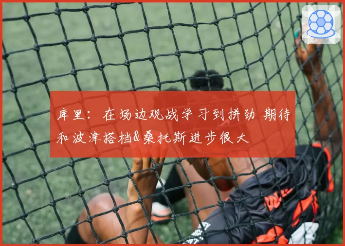 库里：在场边观战学习到拼劲 期待和波津搭档&桑托斯进步很大
