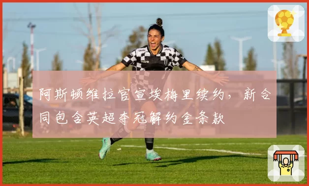 阿斯顿维拉官宣埃梅里续约,新合同包含英超夺冠解约金条款