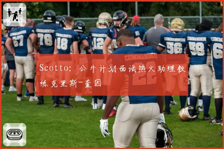 Scotto：公牛计划面试热火助理教练克里斯-奎因