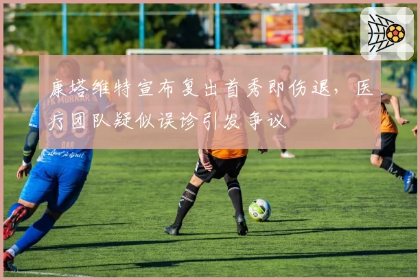 康塔维特宣布复出首秀即伤退,医疗团队疑似误诊引发争议