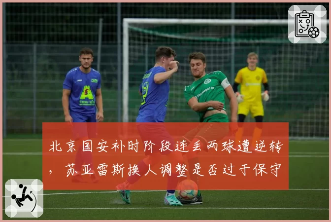 北京国安补时阶段连丢两球遭逆转,苏亚雷斯换人调整是否过于保守?