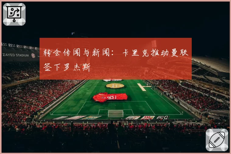 转会传闻与新闻：卡里克推动曼联签下罗杰斯