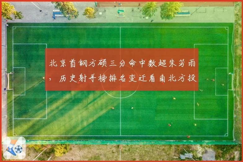 北京首钢方硕三分命中数超朱芳雨，历史射手榜排名变迁看南北方投篮风格差异