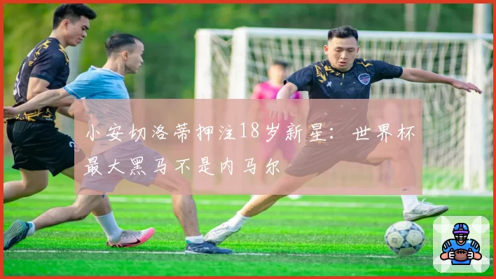 小安切洛蒂押注18岁新星：世界杯最大黑马不是内马尔