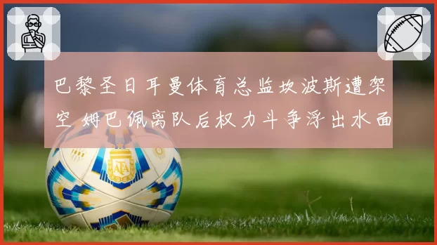 巴黎圣日耳曼体育总监坎波斯遭架空 姆巴佩离队后权力斗争浮出水面