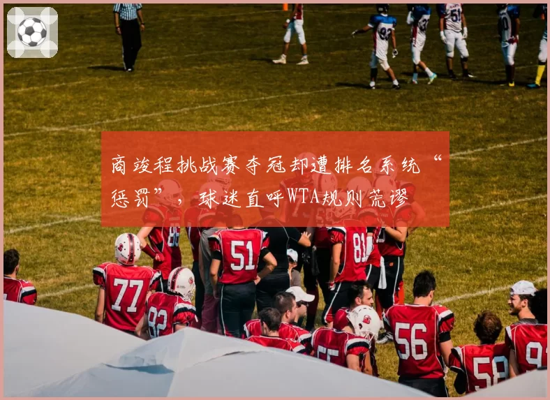 商竣程挑战赛夺冠却遭排名系统“惩罚”,球迷直呼WTA规则荒谬