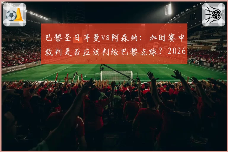 巴黎圣日耳曼vs阿森纳:加时赛中裁判是否应该判给巴黎点球?2026年5月30日