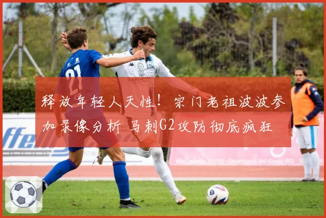 释放年轻人天性！宗门老祖波波参加录像分析 马刺G2攻防彻底疯狂