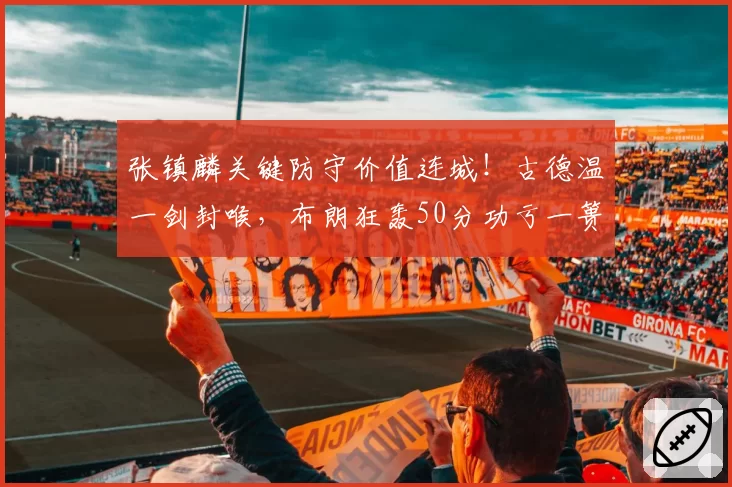 张镇麟关键防守价值连城!古德温一剑封喉,布朗狂轰50分功亏一篑