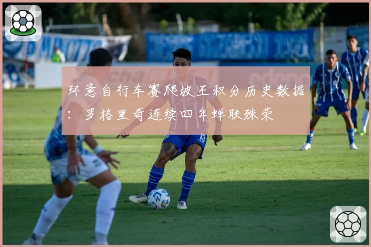 环意自行车赛爬坡王积分历史数据:罗格里奇连续四年蝉联殊荣