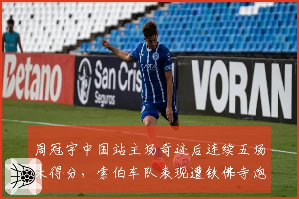 周冠宇中国站主场奇迹后连续五场未得分，索伯车队表现遭铁佛寺炮轰