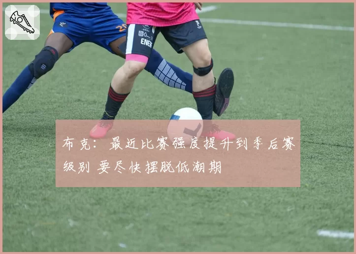 布克:最近比赛强度提升到季后赛级别 要尽快摆脱低潮期