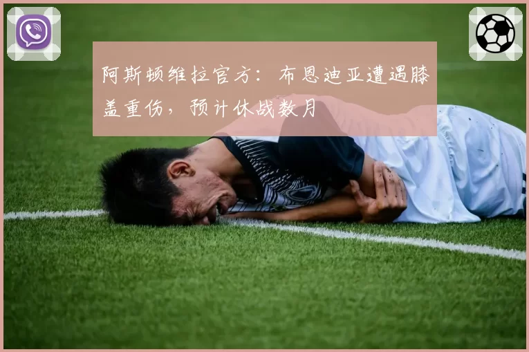 阿斯顿维拉官方：布恩迪亚遭遇膝盖重伤，预计休战数月