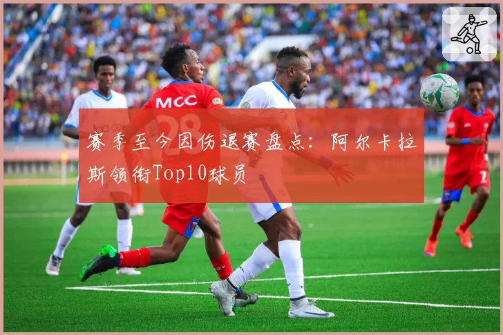 赛季至今因伤退赛盘点:阿尔卡拉斯领衔Top10球员