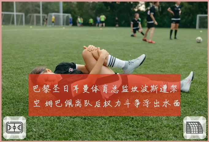 巴黎圣日耳曼体育总监坎波斯遭架空 姆巴佩离队后权力斗争浮出水面