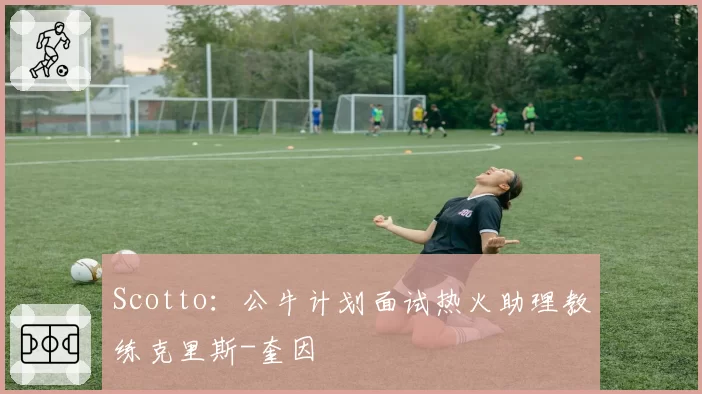 Scotto：公牛计划面试热火助理教练克里斯-奎因