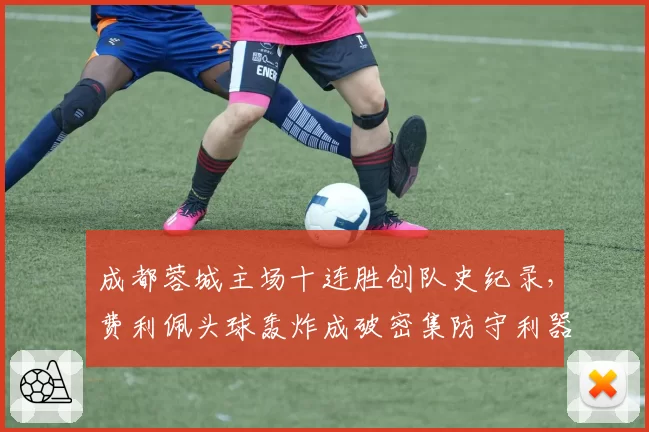 成都蓉城主场十连胜创队史纪录,费利佩头球轰炸成破密集防守利器