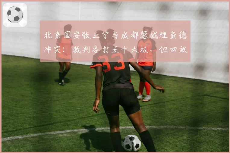 北京国安张玉宁与成都蓉城理查德冲突:裁判各打五十大板,但回放显示张玉宁先被侵犯激怒