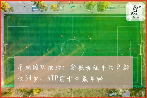 辛纳团队换血:新教练组平均年龄仅34岁,ATP前十中最年轻