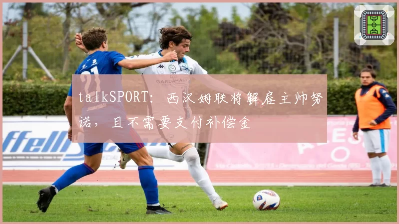 talkSPORT：西汉姆联将解雇主帅努诺，且不需要支付补偿金