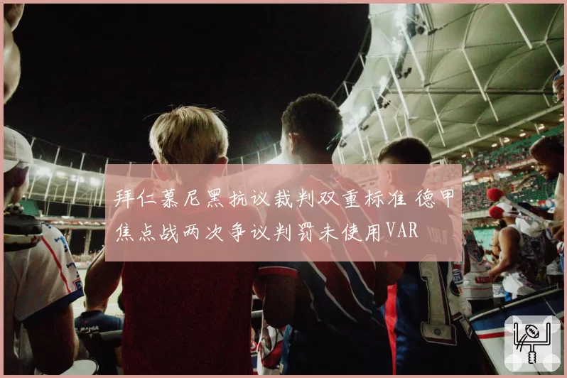 拜仁慕尼黑抗议裁判双重标准 德甲焦点战两次争议判罚未使用VAR