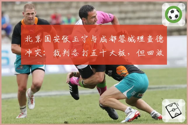 北京国安张玉宁与成都蓉城理查德冲突:裁判各打五十大板,但回放显示张玉宁先被侵犯激怒