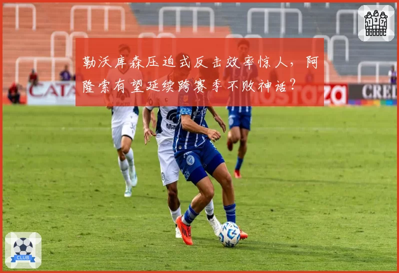 勒沃库森压迫式反击效率惊人,阿隆索有望延续跨赛季不败神话?