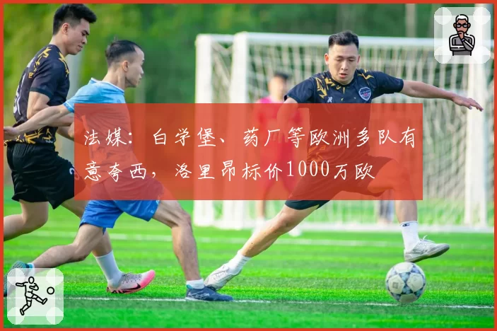 法媒:白学堡、药厂等欧洲多队有意夸西,洛里昂标价1000万欧