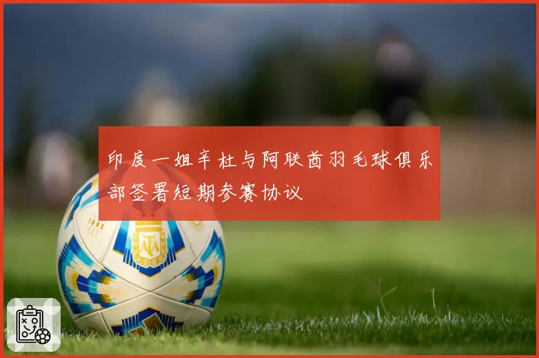 印度一姐辛杜与阿联酋羽毛球俱乐部签署短期参赛协议