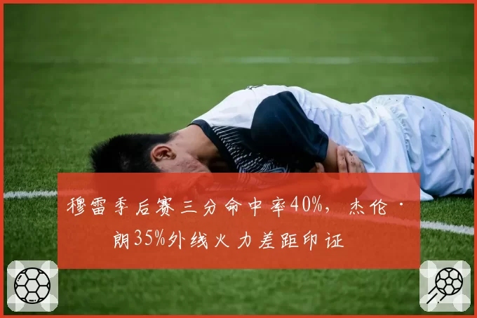 穆雷季后赛三分命中率40%,杰伦·布朗35%外线火力差距印证
