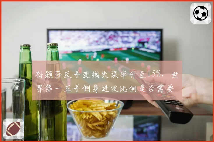 孙颖莎反手变线失误率升至15%,世界第一正手侧身进攻比例是否需要调整?