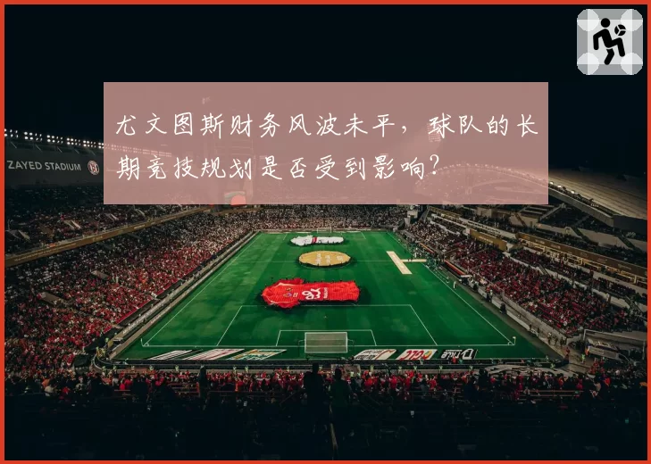 尤文图斯财务风波未平,球队的长期竞技规划是否受到影响?