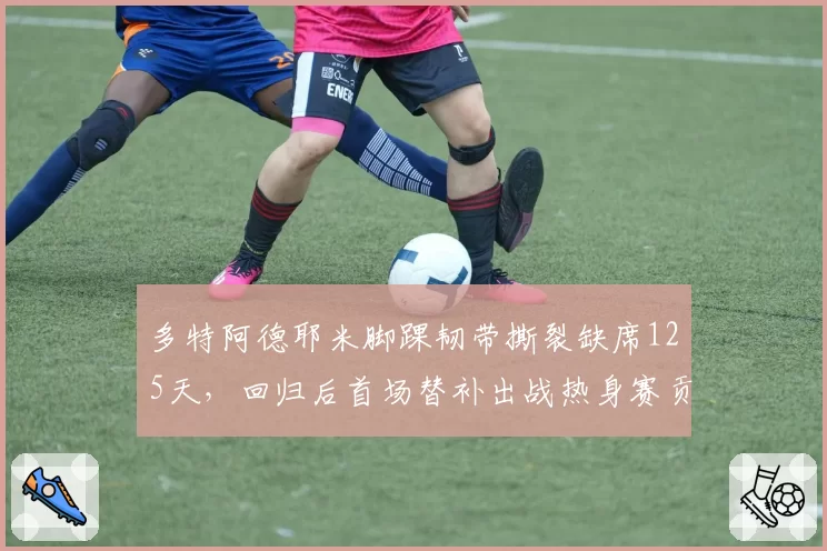 多特阿德耶米脚踝韧带撕裂缺席125天，回归后首场替补出战热身赛贡献1球1助攻