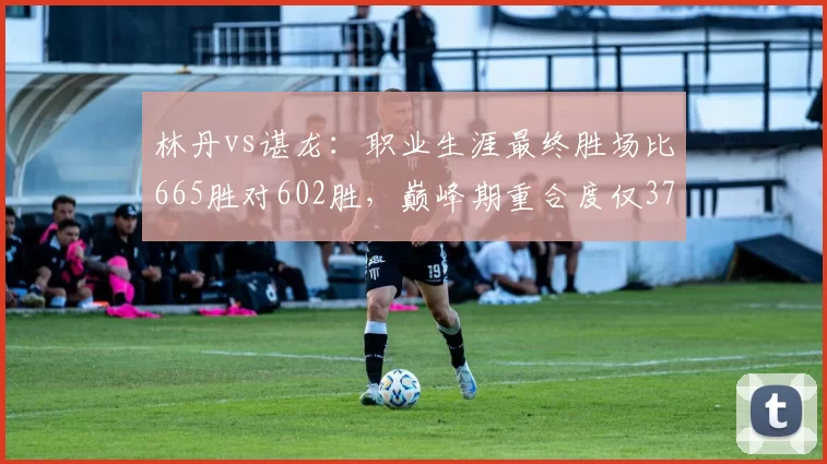 林丹vs谌龙：职业生涯最终胜场比665胜对602胜，巅峰期重合度仅37%