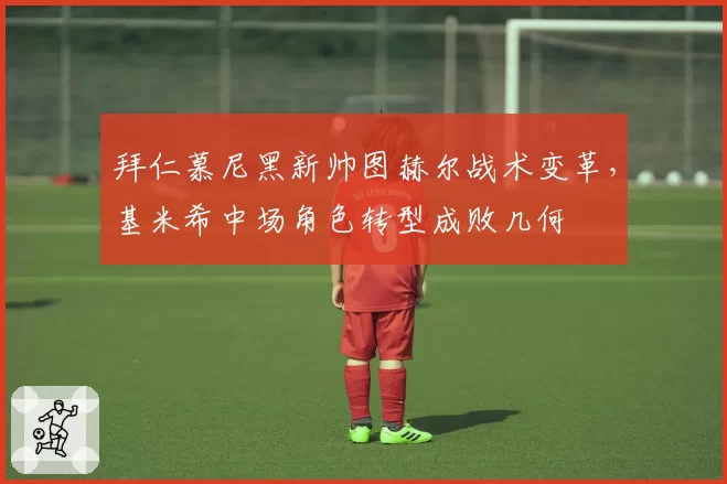 拜仁慕尼黑新帅图赫尔战术变革,基米希中场角色转型成败几何