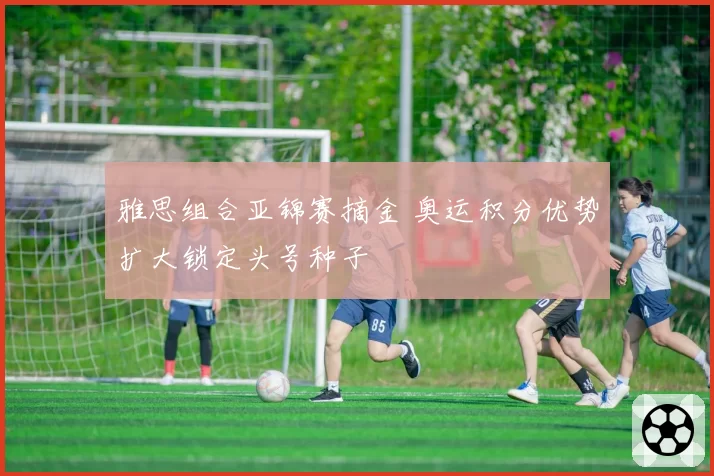 雅思组合亚锦赛摘金 奥运积分优势扩大锁定头号种子