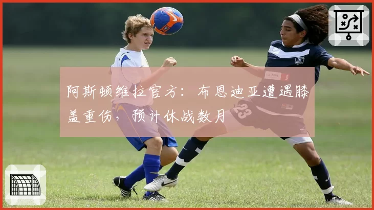 阿斯顿维拉官方：布恩迪亚遭遇膝盖重伤，预计休战数月