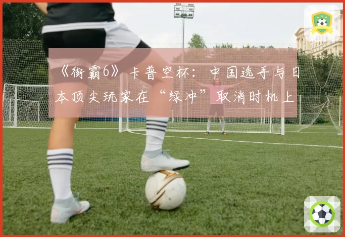《街霸6》卡普空杯:中国选手与日本顶尖玩家在“绿冲”取消时机上的数据差异