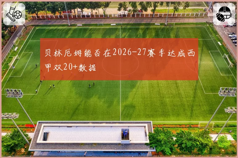 贝林厄姆能否在2026-27赛季达成西甲双20+数据