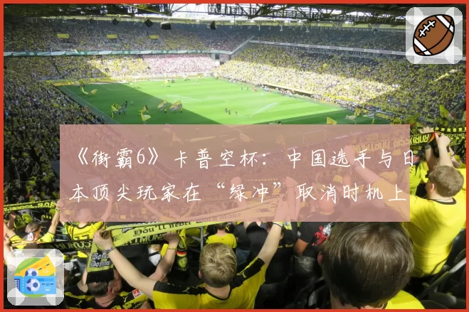 《街霸6》卡普空杯:中国选手与日本顶尖玩家在“绿冲”取消时机上的数据差异
